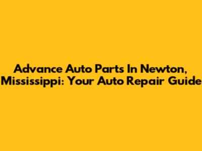 Advance Auto Parts In Newton, Mississippi: Your Auto Repair Guide