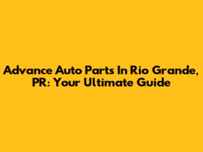 Advance Auto Parts In Rio Grande, PR: Your Ultimate Guide