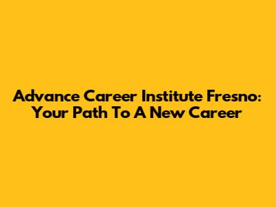 Advance Career Institute Fresno: Your Path To A New Career