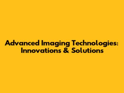 Advanced Imaging Technologies: Innovations & Solutions