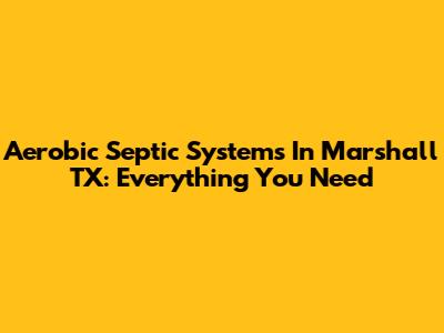 Aerobic Septic Systems In Marshall TX: Everything You Need