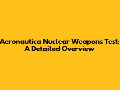 Aeronautica Nuclear Weapons Test: A Detailed Overview