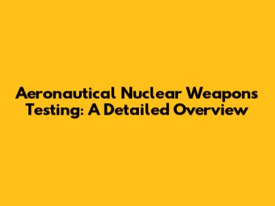 Aeronautical Nuclear Weapons Testing: A Detailed Overview