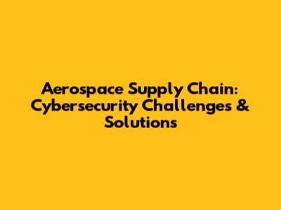 Aerospace Supply Chain: Cybersecurity Challenges & Solutions