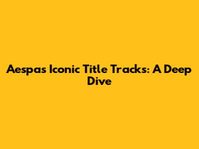 Aespa's Iconic Title Tracks: A Deep Dive