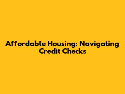 Affordable Housing: Navigating Credit Checks