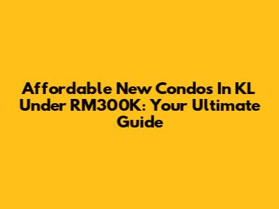 Affordable New Condos In KL Under RM300K: Your Ultimate Guide