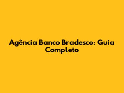 Agência Banco Bradesco: Guia Completo