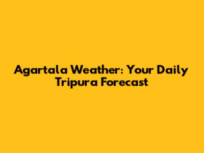 Agartala Weather: Your Daily Tripura Forecast