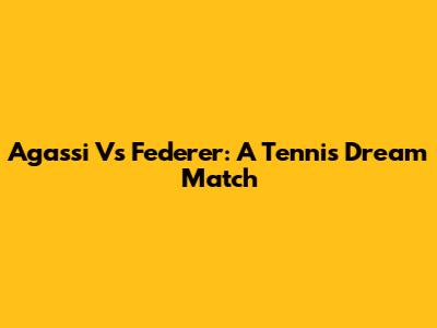 Agassi Vs Federer: A Tennis Dream Match