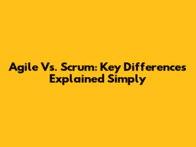 Agile Vs. Scrum: Key Differences Explained Simply