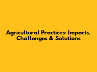 Agricultural Practices: Impacts, Challenges & Solutions