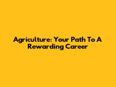 Agriculture: Your Path To A Rewarding Career
