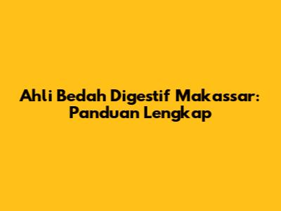 Ahli Bedah Digestif Makassar: Panduan Lengkap