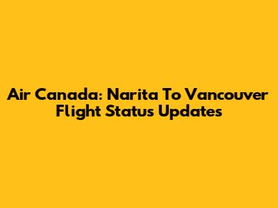 Air Canada: Narita To Vancouver Flight Status Updates