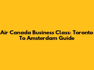 Air Canada Business Class: Toronto To Amsterdam Guide
