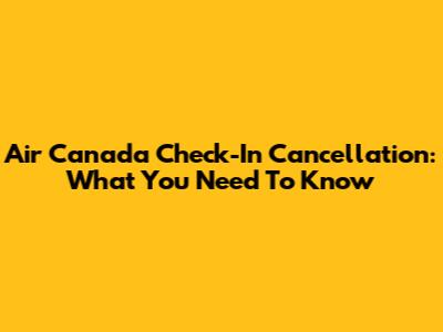 Air Canada Check-In Cancellation: What You Need To Know