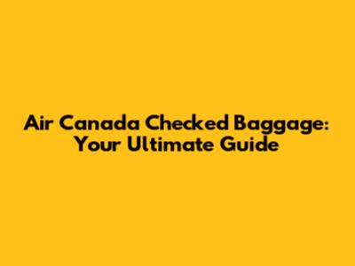 Air Canada Checked Baggage: Your Ultimate Guide