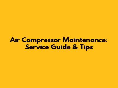 Air Compressor Maintenance: Service Guide & Tips