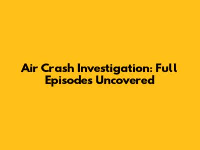Air Crash Investigation: Full Episodes Uncovered