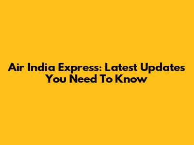 Air India Express: Latest Updates You Need To Know