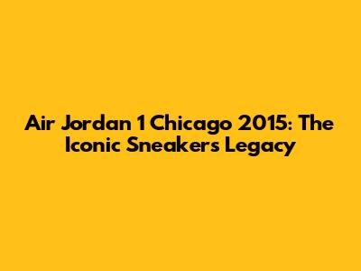 Air Jordan 1 Chicago 2015: The Iconic Sneaker's Legacy