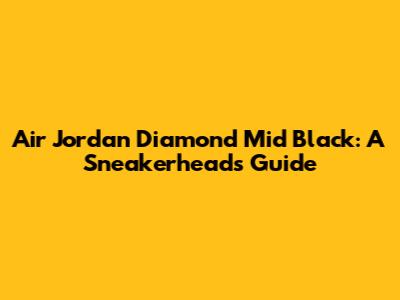 Air Jordan Diamond Mid Black: A Sneakerhead's Guide