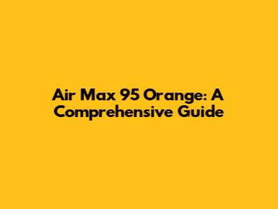 Air Max 95 Orange: A Comprehensive Guide
