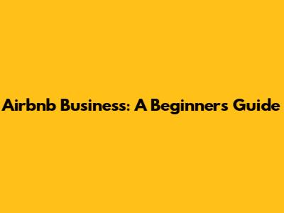 Airbnb Business: A Beginner's Guide