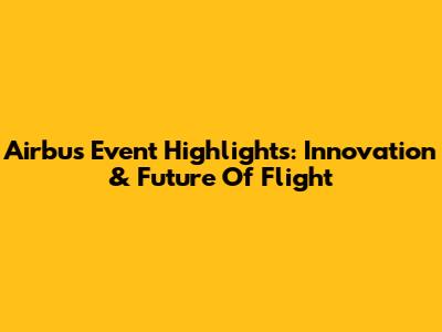 Airbus Event Highlights: Innovation & Future Of Flight