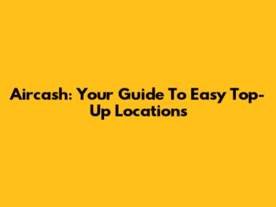 Aircash: Your Guide To Easy Top-Up Locations