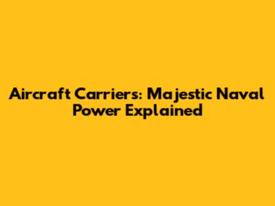 Aircraft Carriers: Majestic Naval Power Explained