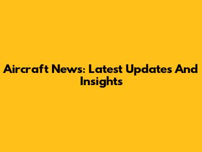 Aircraft News: Latest Updates And Insights