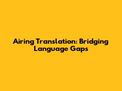 Airing Translation: Bridging Language Gaps