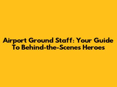 Airport Ground Staff: Your Guide To Behind-the-Scenes Heroes