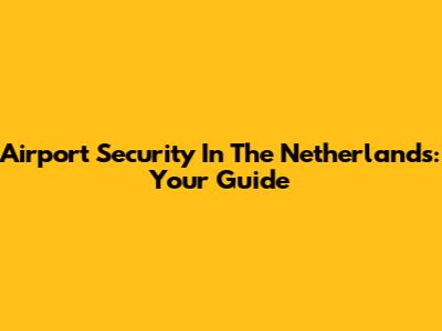 Airport Security In The Netherlands: Your Guide