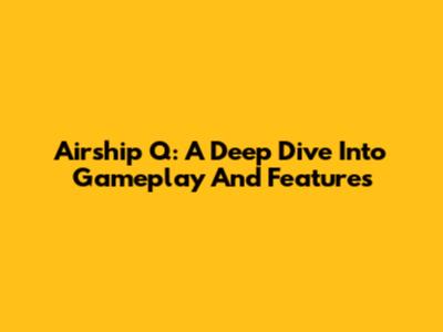 Airship Q: A Deep Dive Into Gameplay And Features