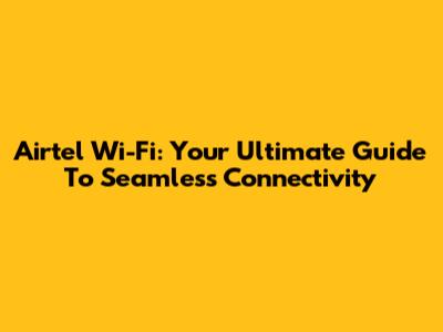 Airtel Wi-Fi: Your Ultimate Guide To Seamless Connectivity