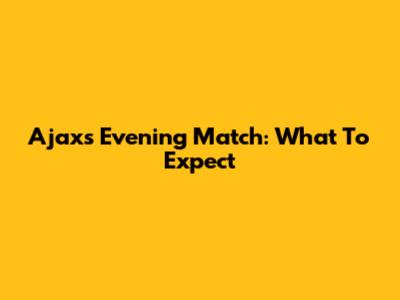 Ajax's Evening Match: What To Expect