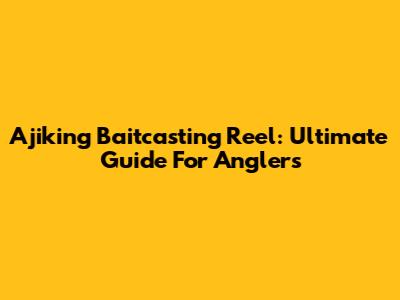 Ajiking Baitcasting Reel: Ultimate Guide For Anglers