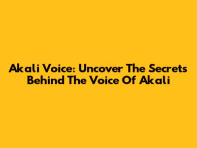 Akali Voice: Uncover The Secrets Behind The Voice Of Akali