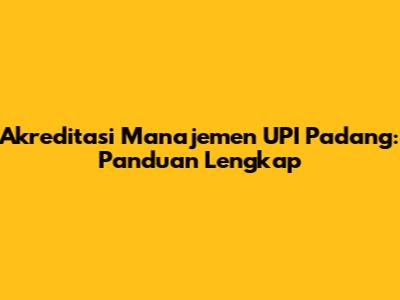 Akreditasi Manajemen UPI Padang: Panduan Lengkap