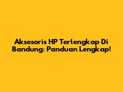 Aksesoris HP Terlengkap Di Bandung: Panduan Lengkap!