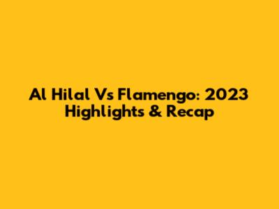 Al Hilal Vs Flamengo: 2023 Highlights & Recap