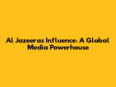 Al Jazeera's Influence: A Global Media Powerhouse