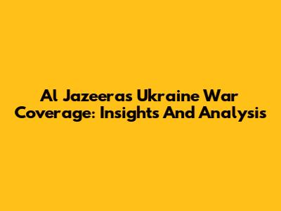 Al Jazeera's Ukraine War Coverage: Insights And Analysis