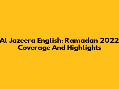 Al Jazeera English: Ramadan 2022 Coverage And Highlights