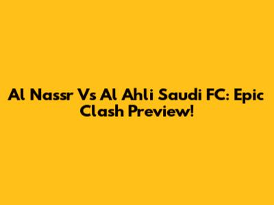 Al Nassr Vs Al Ahli Saudi FC: Epic Clash Preview!