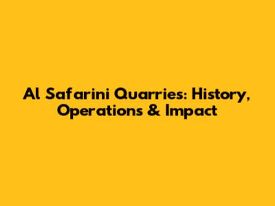 Al Safarini Quarries: History, Operations & Impact