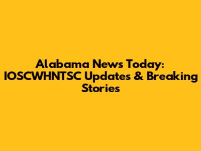 Alabama News Today: IOSCWHNTSC Updates & Breaking Stories